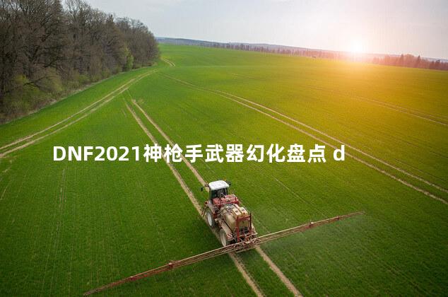 DNF2021神枪手武器幻化盘点 dnf幻化武器怎么发光